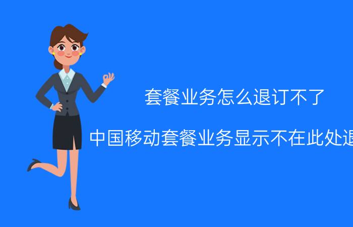 套餐业务怎么退订不了 中国移动套餐业务显示不在此处退订？